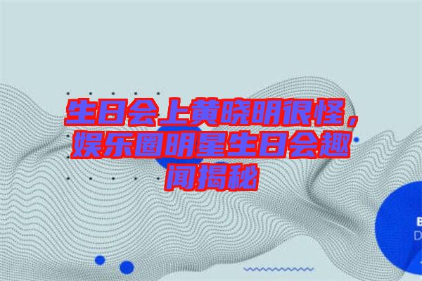 生日會(huì)上黃曉明很怪，娛樂(lè)圈明星生日會(huì)趣聞揭秘