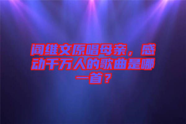 閻維文原唱母親，感動(dòng)千萬(wàn)人的歌曲是哪一首？