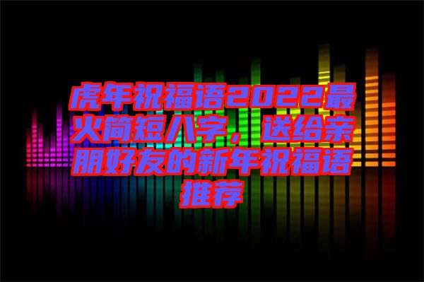 虎年祝福語2022最火簡短八字，送給親朋好友的新年祝福語推薦