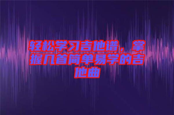 輕松學習吉他譜，掌握幾首簡單易學的吉他曲