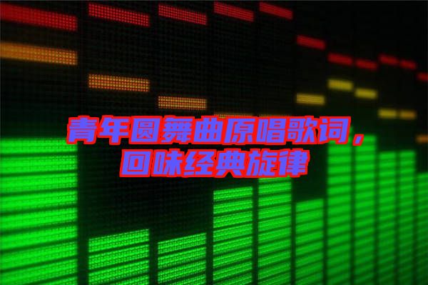 青年圓舞曲原唱歌詞，回味經(jīng)典旋律