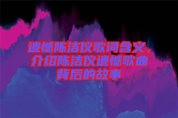 遺憾陳潔儀歌詞含義，介紹陳潔儀遺憾歌曲背后的故事