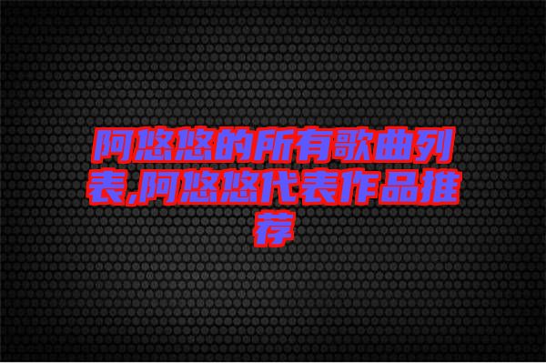 阿悠悠的所有歌曲列表,阿悠悠代表作品推薦