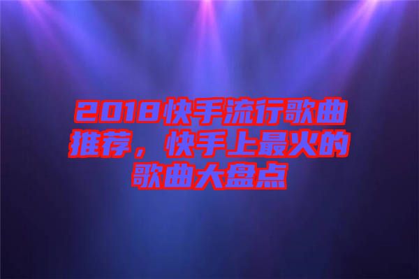 2018快手流行歌曲推薦，快手上最火的歌曲大盤點(diǎn)