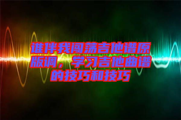 誰伴我闖蕩吉他譜原版調(diào)，學(xué)習(xí)吉他曲譜的技巧和技巧