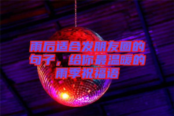 雨后適合發(fā)朋友圈的句子，給你最溫暖的雨季祝福語(yǔ)