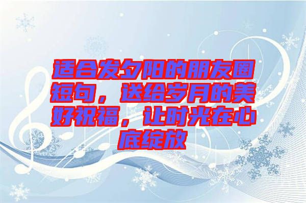 適合發(fā)夕陽的朋友圈短句，送給歲月的美好祝福，讓時光在心底綻放