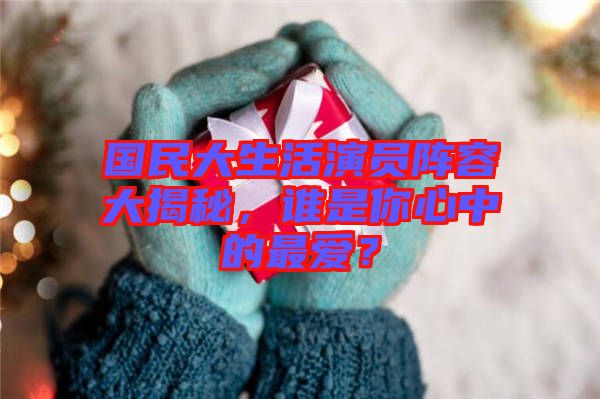 國(guó)民大生活演員陣容大揭秘，誰(shuí)是你心中的最愛(ài)？