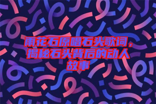 雨花石原唱石頭歌詞，揭秘石頭背后的動(dòng)人故事