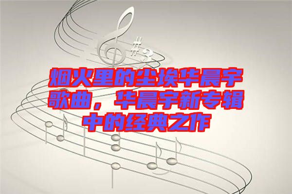 煙火里的塵埃華晨宇歌曲，華晨宇新專(zhuān)輯中的經(jīng)典之作