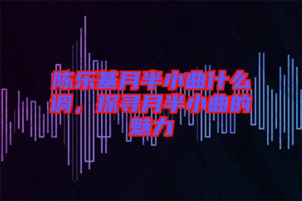 陳樂基月半小曲什么調，探尋月半小曲的魅力