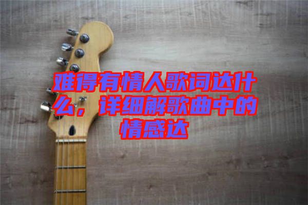 難得有情人歌詞達(dá)什么，詳細(xì)解歌曲中的情感達(dá)