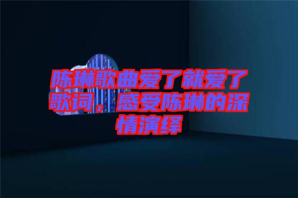 陳琳歌曲愛了就愛了歌詞，感受陳琳的深情演繹