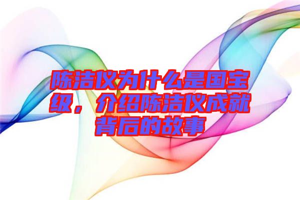 陳潔儀為什么是國寶級(jí)，介紹陳潔儀成就背后的故事