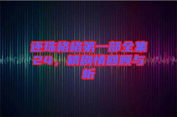 還珠格格第一部全集24，精劇情回顧與析