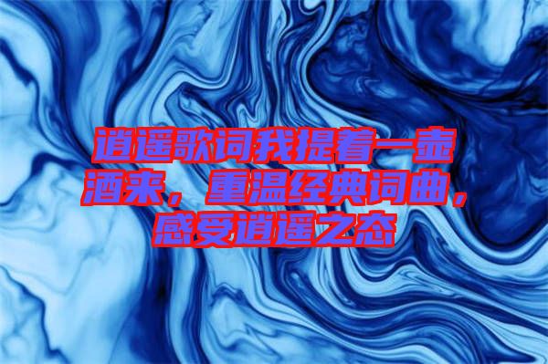 逍遙歌詞我提著一壺酒來，重溫經典詞曲，感受逍遙之態(tài)