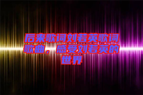 后來歌詞劉若英歌詞歌曲，感受劉若英的世界