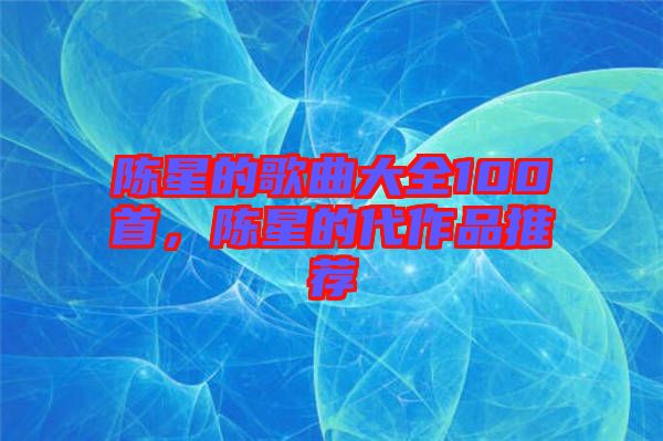 陳星的歌曲大全100首，陳星的代作品推薦