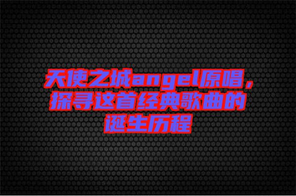 天使之城angel原唱，探尋這首經(jīng)典歌曲的誕生歷程