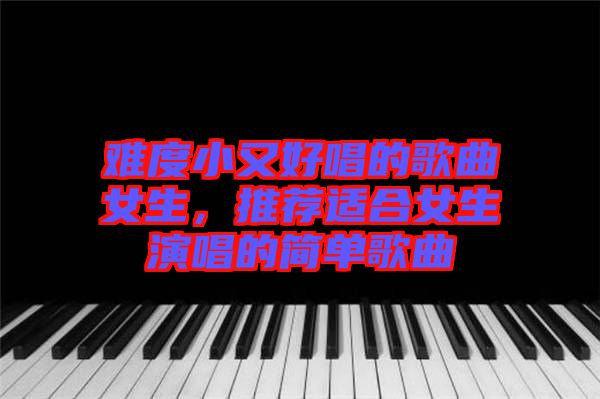 難度小又好唱的歌曲女生，推薦適合女生演唱的簡單歌曲