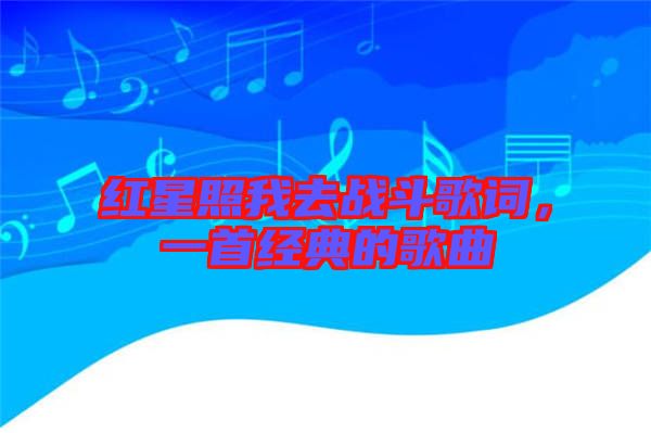 紅星照我去戰(zhàn)斗歌詞，一首經(jīng)典的歌曲