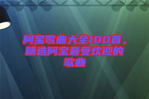 阿寶歌曲大全100首，精選阿寶最受歡迎的歌曲