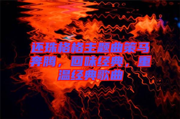 還珠格格主題曲策馬奔騰，回味經(jīng)典，重溫經(jīng)典歌曲