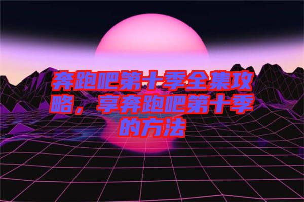 奔跑吧第十季全集攻略，享奔跑吧第十季的方法