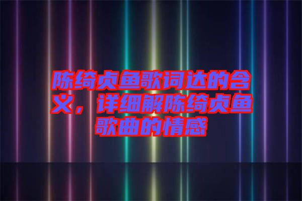 陳綺貞魚歌詞達(dá)的含義，詳細(xì)解陳綺貞魚歌曲的情感