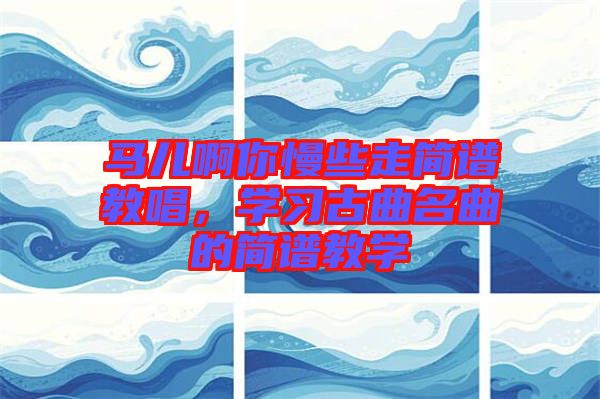 馬兒啊你慢些走簡(jiǎn)譜教唱，學(xué)習(xí)古曲名曲的簡(jiǎn)譜教學(xué)