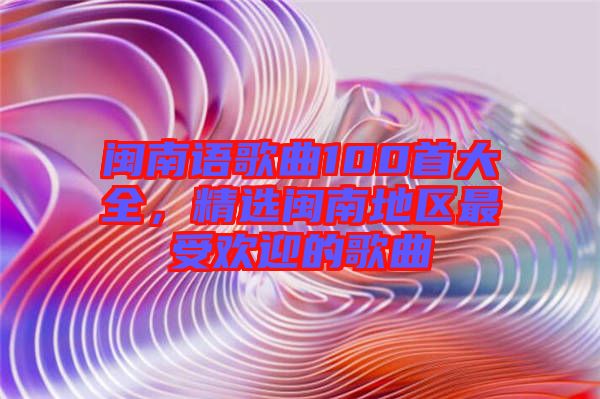 閩南語歌曲100首大全，精選閩南地區(qū)最受歡迎的歌曲