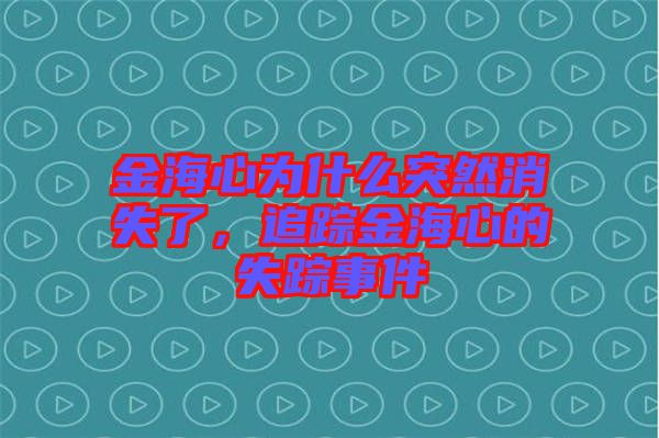 金海心為什么突然消失了，追蹤金海心的失蹤事件