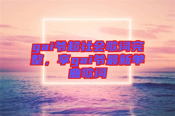 gai爺超社會(huì)歌詞完整，享gai爺最新單曲歌詞