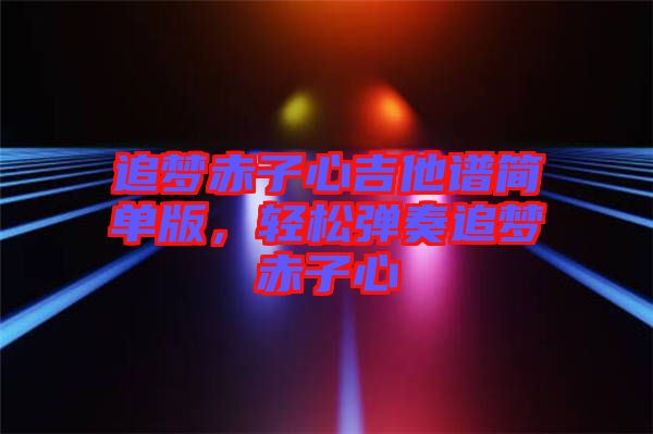 追夢赤子心吉他譜簡單版，輕松彈奏追夢赤子心